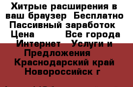 Хитрые расширения в ваш браузер. Бесплатно! Пассивный заработок. › Цена ­ 777 - Все города Интернет » Услуги и Предложения   . Краснодарский край,Новороссийск г.